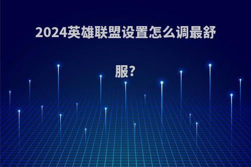 2024英雄联盟设置怎么调最舒服?