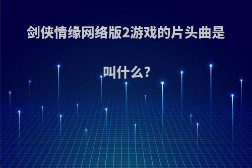 剑侠情缘网络版2游戏的片头曲是叫什么?