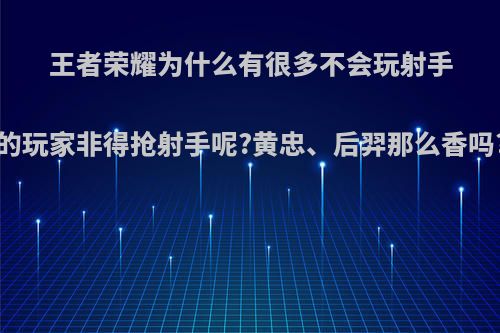 王者荣耀为什么有很多不会玩射手的玩家非得抢射手呢?黄忠、后羿那么香吗?