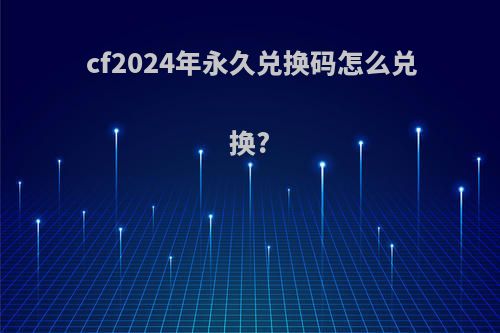 cf2024年永久兑换码怎么兑换?