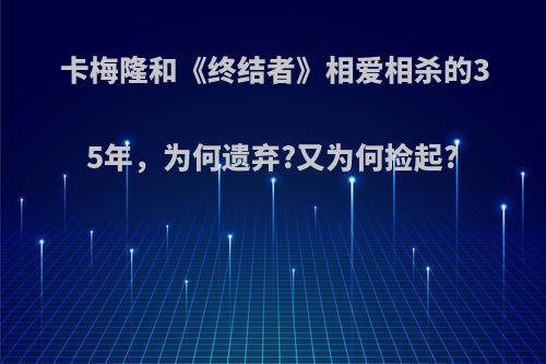 卡梅隆和《终结者》相爱相杀的35年，为何遗弃?又为何捡起?