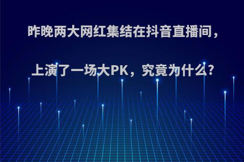 昨晚两大网红集结在抖音直播间，上演了一场大PK，究竟为什么?