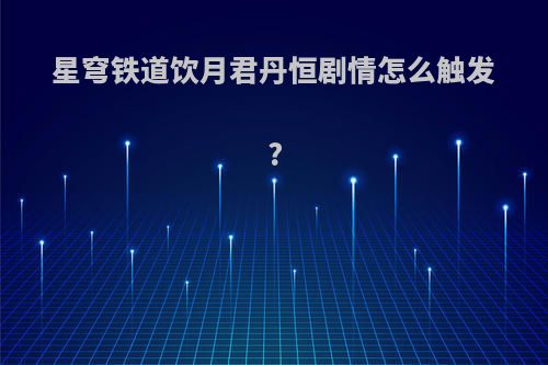 星穹铁道饮月君丹恒剧情怎么触发?