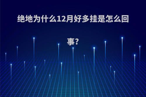 绝地为什么12月好多挂是怎么回事?