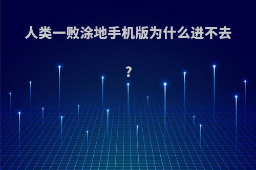 人类一败涂地手机版为什么进不去?