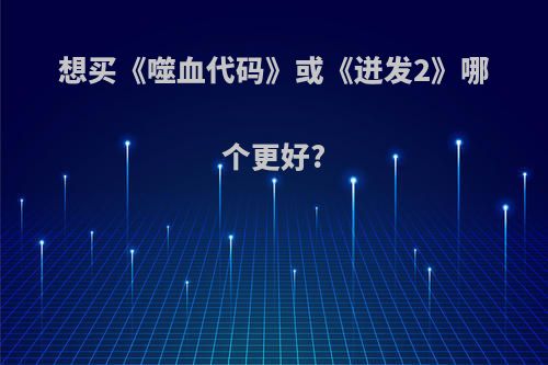 想买《噬血代码》或《迸发2》哪个更好?