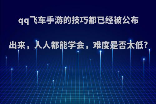 qq飞车手游的技巧都已经被公布出来，人人都能学会，难度是否太低?