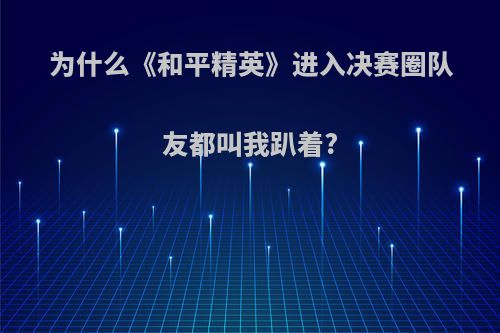 为什么《和平精英》进入决赛圈队友都叫我趴着?