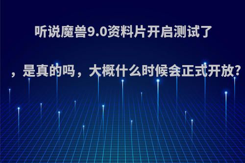 听说魔兽9.0资料片开启测试了，是真的吗，大概什么时候会正式开放?