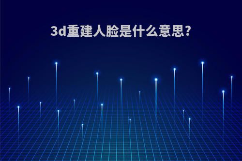 3d重建人脸是什么意思?