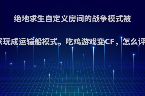 绝地求生自定义房间的战争模式被玩家玩成运输船模式，吃鸡游戏变CF，怎么评价?