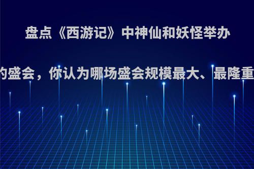 盘点《西游记》中神仙和妖怪举办的盛会，你认为哪场盛会规模最大、最隆重?