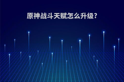 原神战斗天赋怎么升级?