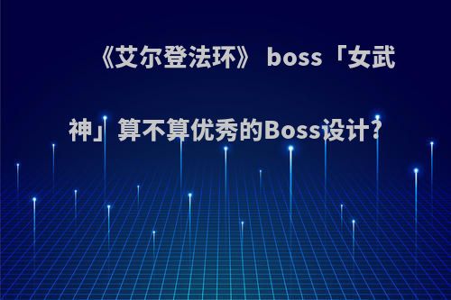 《艾尔登法环》 boss「女武神」算不算优秀的Boss设计?