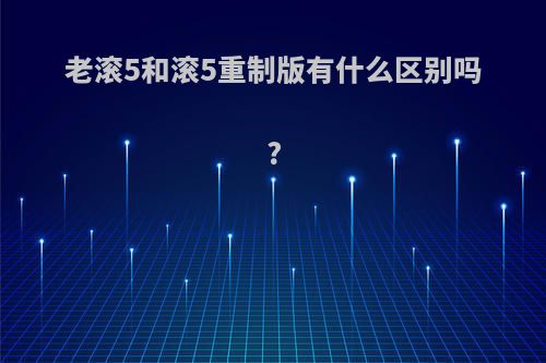 老滚5和滚5重制版有什么区别吗?