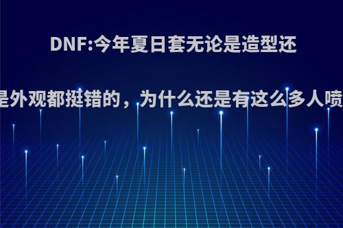 DNF:今年夏日套无论是造型还是外观都挺错的，为什么还是有这么多人喷?