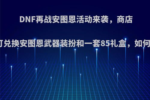 DNF再战安图恩活动来袭，商店道具可兑换安图恩武器装扮和一套85礼盒，如何评价?