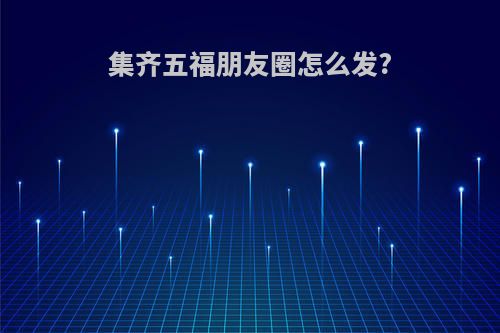 集齐五福朋友圈怎么发?