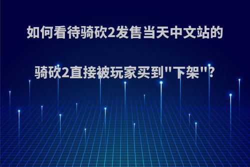 如何看待骑砍2发售当天中文站的骑砍2直接被玩家买到