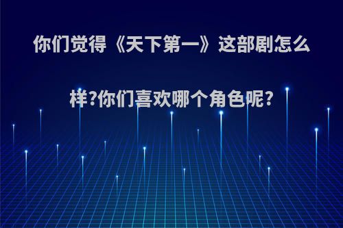 你们觉得《天下第一》这部剧怎么样?你们喜欢哪个角色呢?