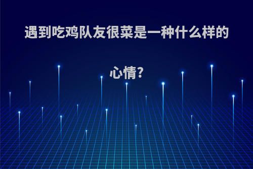 遇到吃鸡队友很菜是一种什么样的心情?