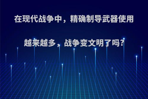 在现代战争中，精确制导武器使用越来越多，战争变文明了吗?