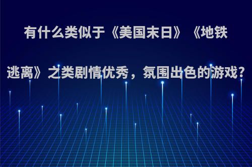 有什么类似于《美国末日》《地铁逃离》之类剧情优秀，氛围出色的游戏?