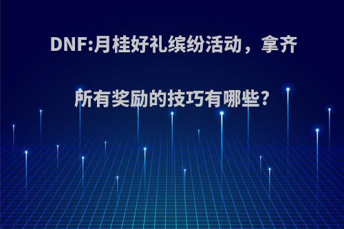 DNF:月桂好礼缤纷活动，拿齐所有奖励的技巧有哪些?