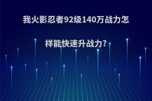 我火影忍者92级140万战力怎样能快速升战力?