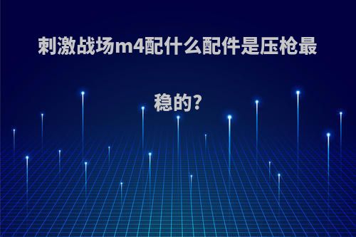 刺激战场m4配什么配件是压枪最稳的?