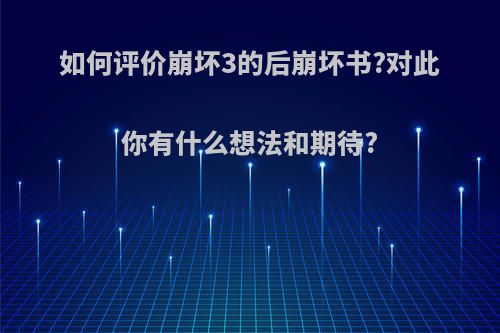 如何评价崩坏3的后崩坏书?对此你有什么想法和期待?