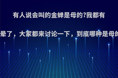 有人说会叫的金蝉是母的?我都有点晕了，大家都来讨论一下，到底哪种是母的?