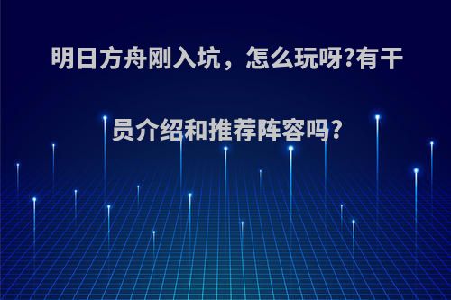 明日方舟刚入坑，怎么玩呀?有干员介绍和推荐阵容吗?