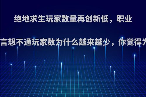 绝地求生玩家数量再创新低，职业选手直言想不通玩家数为什么越来越少，你觉得为什么?