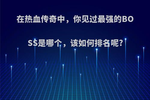 在热血传奇中，你见过最强的BOSS是哪个，该如何排名呢?