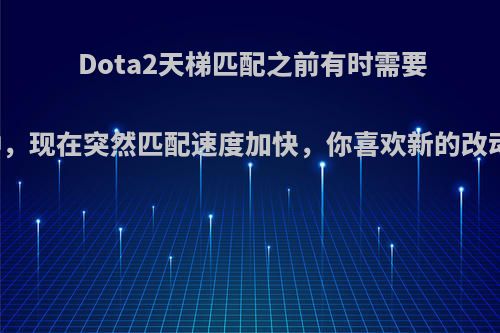 Dota2天梯匹配之前有时需要十几分钟，现在突然匹配速度加快，你喜欢新的改动机制吗?