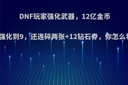 DNF玩家强化武器，12亿金币才强化到9，还连碎两张+12钻石劵，你怎么看?