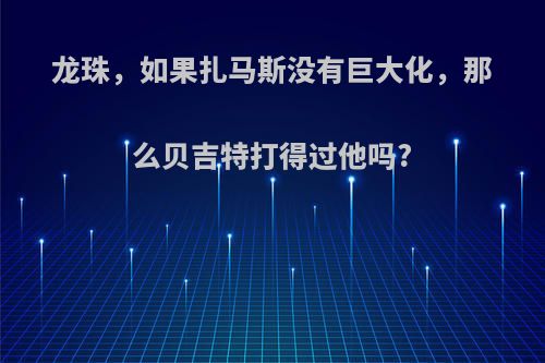 龙珠，如果扎马斯没有巨大化，那么贝吉特打得过他吗?