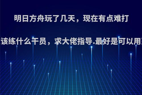 明日方舟玩了几天，现在有点难打，不知道该练什么干员，求大佬指导.最好是可以用到高星的?