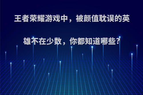 王者荣耀游戏中，被颜值耽误的英雄不在少数，你都知道哪些?