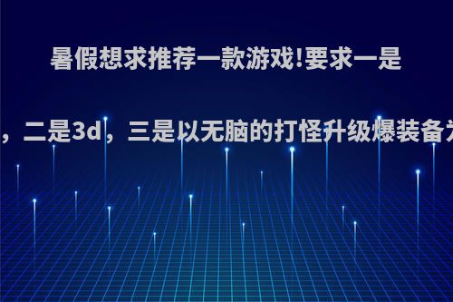 暑假想求推荐一款游戏!要求一是单机，二是3d，三是以无脑的打怪升级爆装备为主?