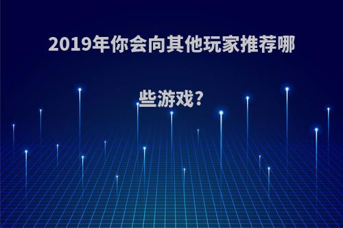 2019年你会向其他玩家推荐哪些游戏?