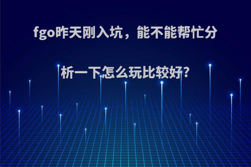 fgo昨天刚入坑，能不能帮忙分析一下怎么玩比较好?