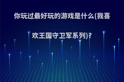 你玩过最好玩的游戏是什么(我喜欢王国守卫军系列)?