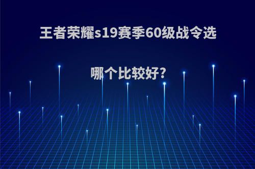 王者荣耀s19赛季60级战令选哪个比较好?