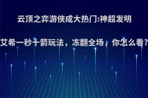 云顶之弈游侠成大热门:神超发明艾希一秒十箭玩法，冻翻全场，你怎么看?