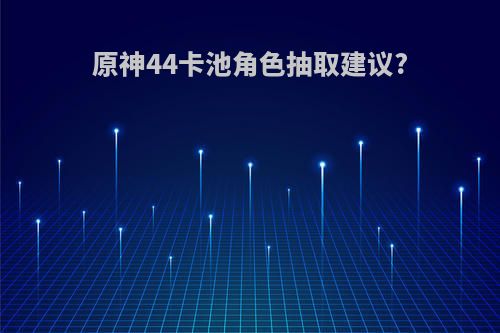 原神44卡池角色抽取建议?