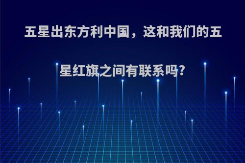 五星出东方利中国，这和我们的五星红旗之间有联系吗?