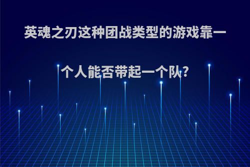 英魂之刃这种团战类型的游戏靠一个人能否带起一个队?