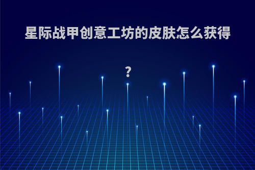 星际战甲创意工坊的皮肤怎么获得?